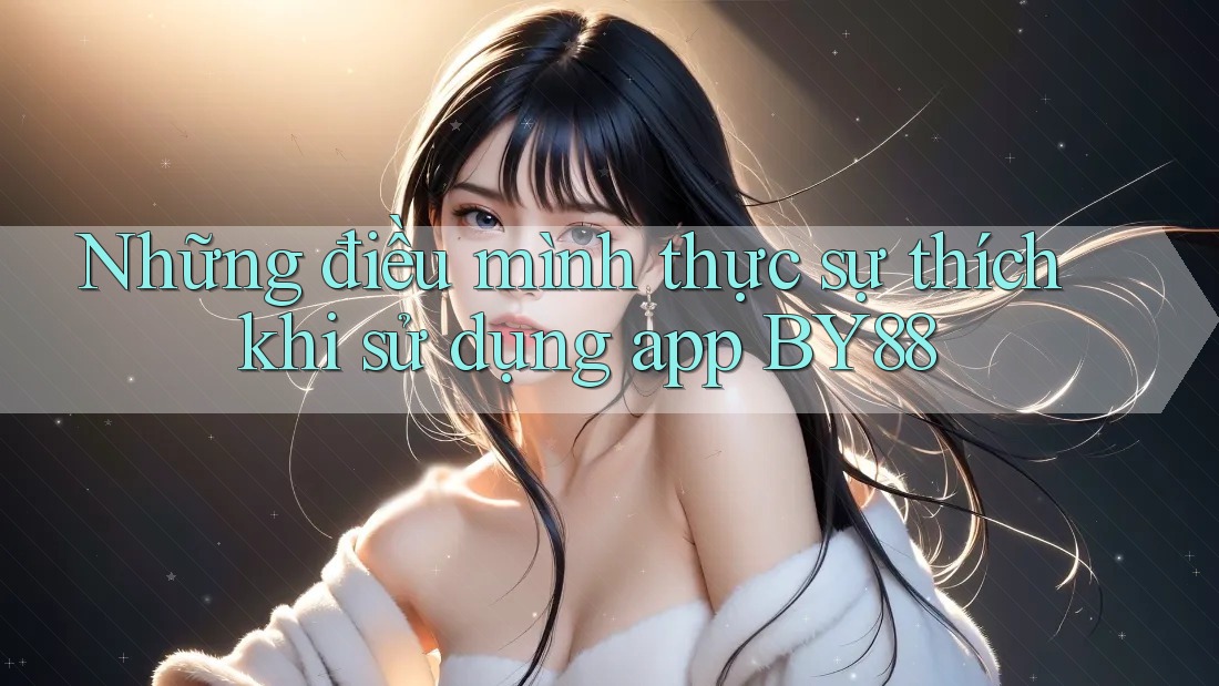 Những điều mình thực sự thích khi sử dụng app BY88 Những điều mình thực sự thích khi sử dụng app BY88