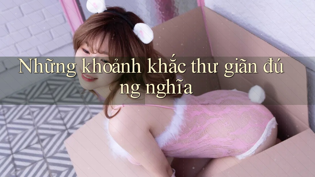 Những khoảnh khắc thư giãn đúng nghĩa Những khoảnh khắc thư giãn đúng nghĩa
