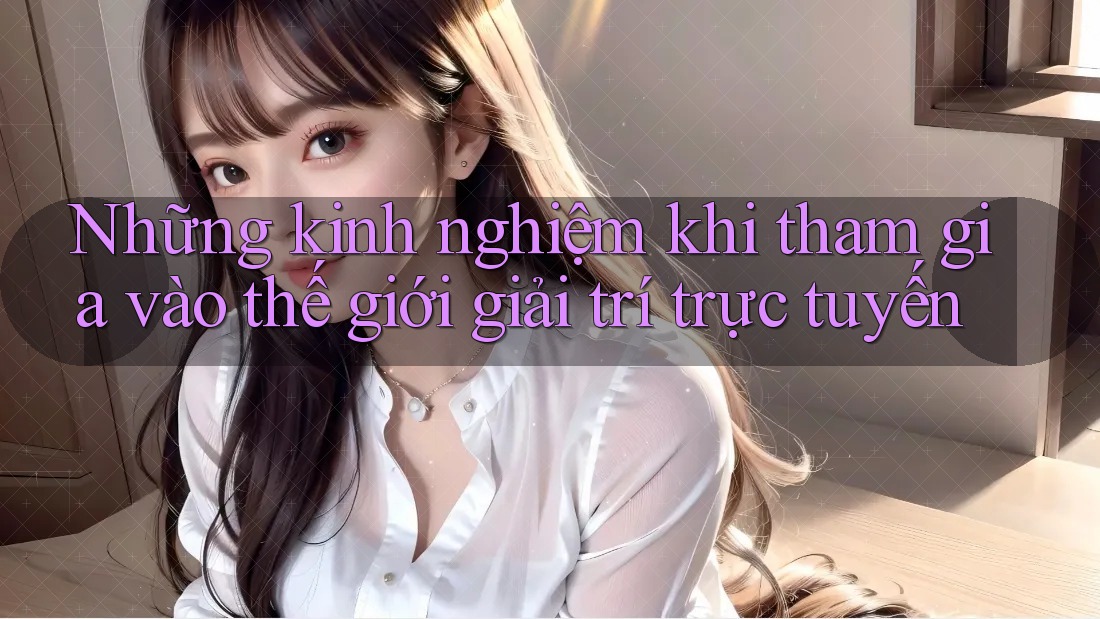Những kinh nghiệm khi tham gia vào thế giới giải trí trực tuyến Những kinh nghiệm khi tham gia vào thế giới giải trí trực tuyến