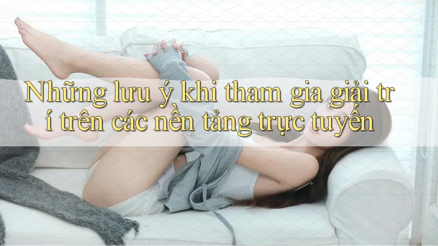 Những lưu ý khi tham gia giải trí trên các nền tảng trực tuyến Những lưu ý khi tham gia giải trí trên các nền tảng trực tuyến