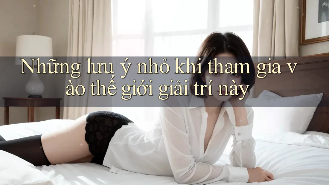 Những lưu ý nhỏ khi tham gia vào thế giới giải trí này Những lưu ý nhỏ khi tham gia vào thế giới giải trí này