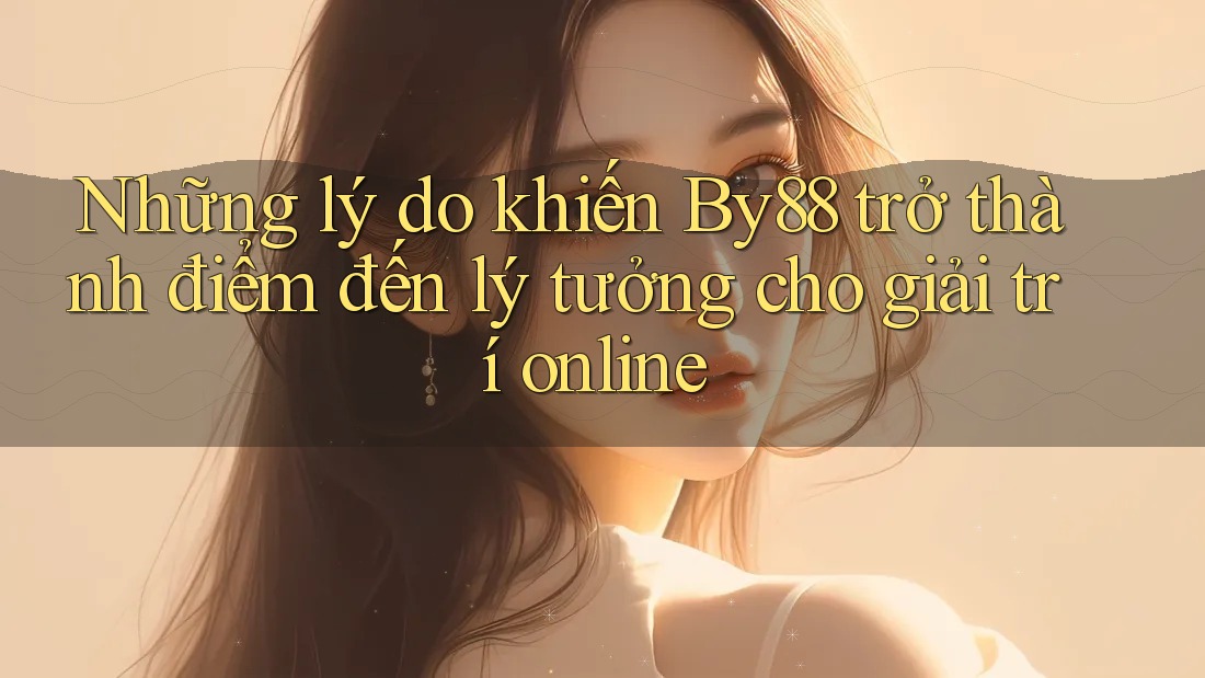Những lý do khiến By88 trở thành điểm đến lý tưởng cho giải trí online