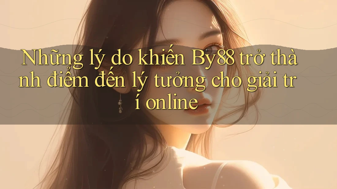 Những lý do khiến By88 trở thành điểm đến lý tưởng cho giải trí online