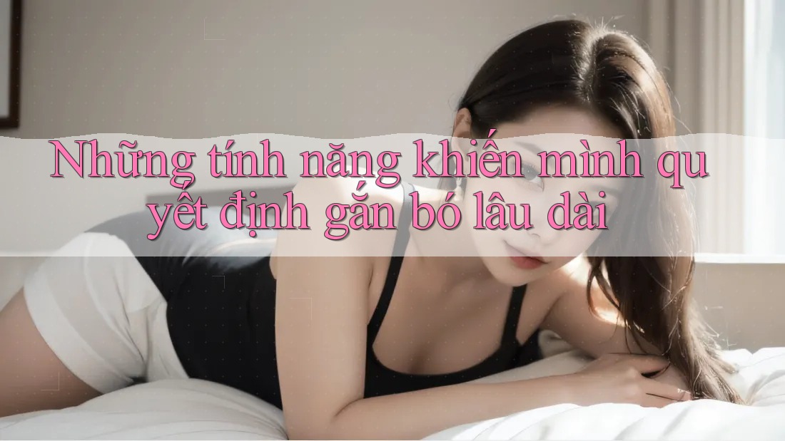 Những tính năng khiến mình quyết định gắn bó lâu dài Những tính năng khiến mình quyết định gắn bó lâu dài