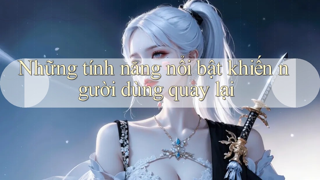 Những tính năng nổi bật khiến người dùng quay lại Những tính năng nổi bật khiến người dùng quay lại