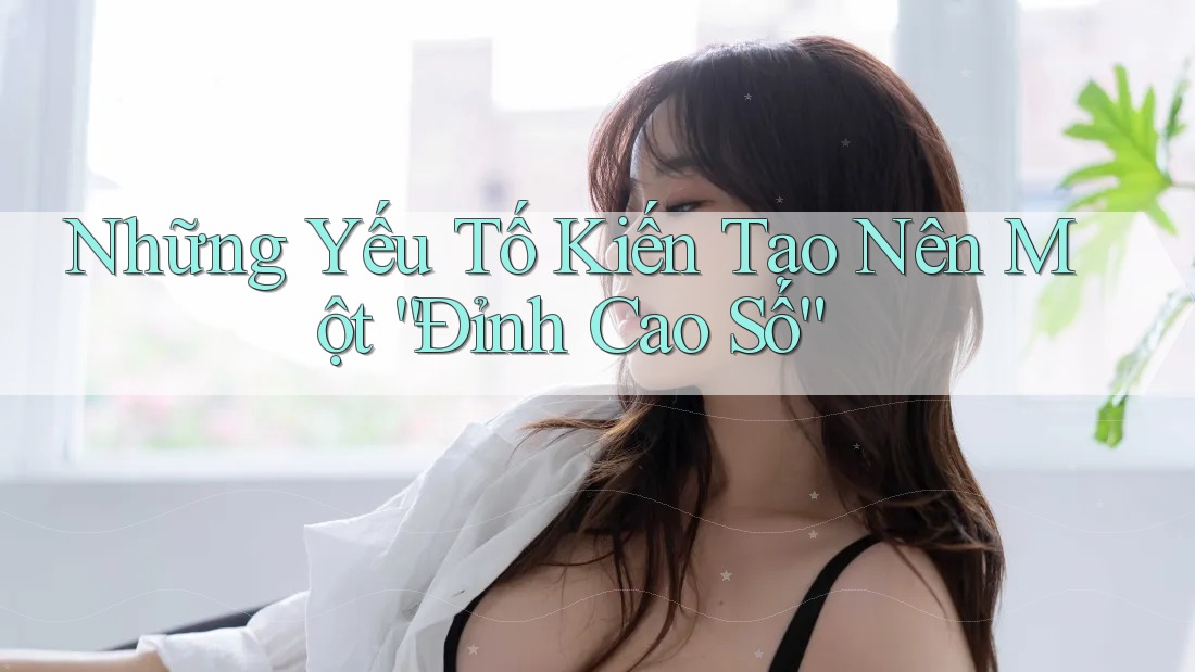 Những Yếu Tố Kiến Tạo Nên Một “Đỉnh Cao Số” Những Yếu Tố Kiến Tạo Nên Một “Đỉnh Cao Số”