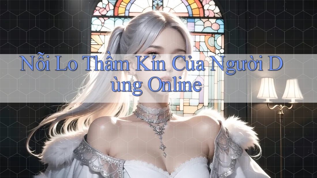 Nỗi Lo Thầm Kín Của Người Dùng Online Nỗi Lo Thầm Kín Của Người Dùng Online