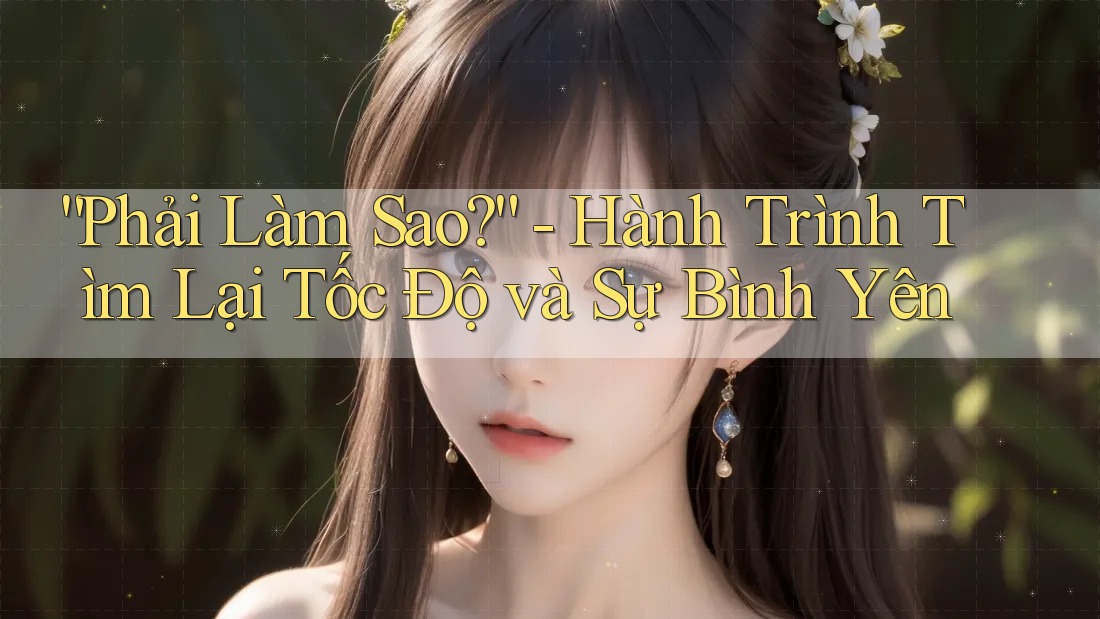 “Phải Làm Sao?” - Hành Trình Tìm Lại Tốc Độ và Sự Bình Yên “Phải Làm Sao?” - Hành Trình Tìm Lại Tốc Độ và Sự Bình Yên