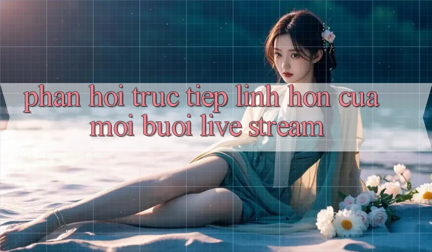 “Phản Hồi Trực Tiếp” – Linh Hồn Của Mỗi Buổi Live Stream “Phản Hồi Trực Tiếp” – Linh Hồn Của Mỗi Buổi Live Stream