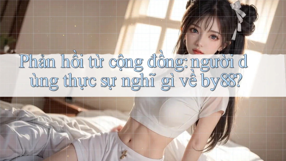 Phản hồi từ cộng đồng: người dùng thực sự nghĩ gì về by88?