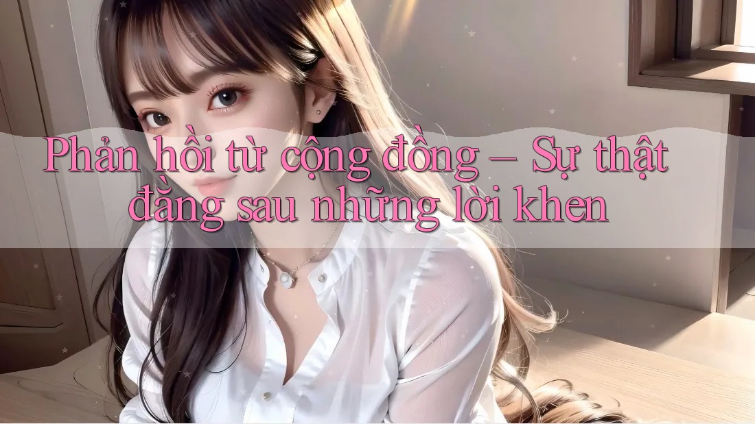 Phản hồi từ cộng đồng – Sự thật đằng sau những lời khen Phản hồi từ cộng đồng – Sự thật đằng sau những lời khen