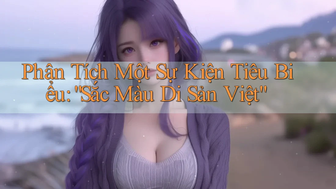 Phân Tích Một Sự Kiện Tiêu Biểu: “Sắc Màu Di Sản Việt”