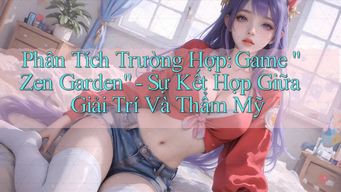 Phân Tích Trường Hợp: Game “Zen Garden” - Sự Kết Hợp Giữa Giải Trí Và Thẩm Mỹ Phân Tích Trường Hợp: Game “Zen Garden” - Sự Kết Hợp Giữa Giải Trí Và Thẩm Mỹ