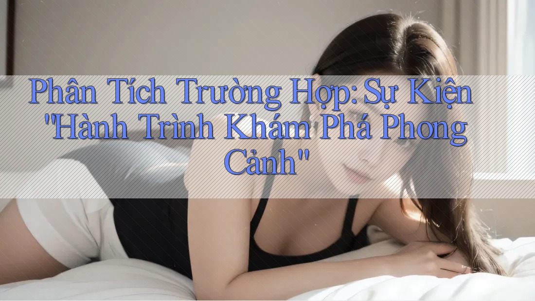 Phân Tích Trường Hợp: Sự Kiện “Hành Trình Khám Phá Phong Cảnh” Phân Tích Trường Hợp: Sự Kiện “Hành Trình Khám Phá Phong Cảnh”