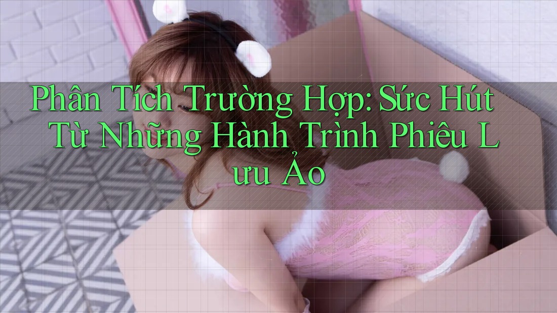 Phân Tích Trường Hợp: Sức Hút Từ Những Hành Trình Phiêu Lưu Ảo Phân Tích Trường Hợp: Sức Hút Từ Những Hành Trình Phiêu Lưu Ảo
