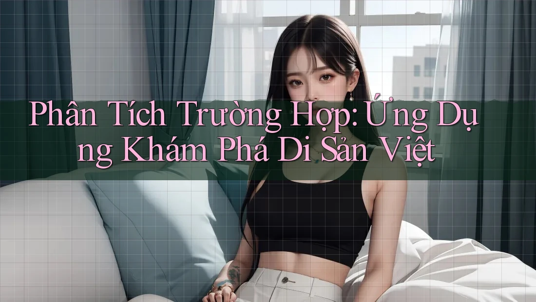 Phân Tích Trường Hợp: Ứng Dụng Khám Phá Di Sản Việt Phân Tích Trường Hợp: Ứng Dụng Khám Phá Di Sản Việt