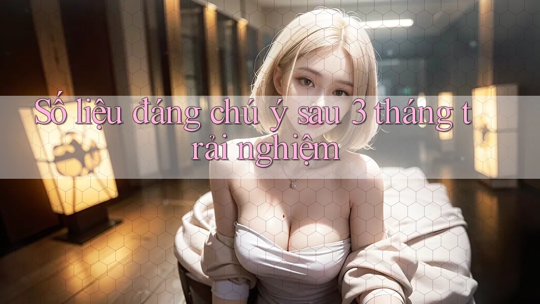 Số liệu đáng chú ý sau 3 tháng trải nghiệm