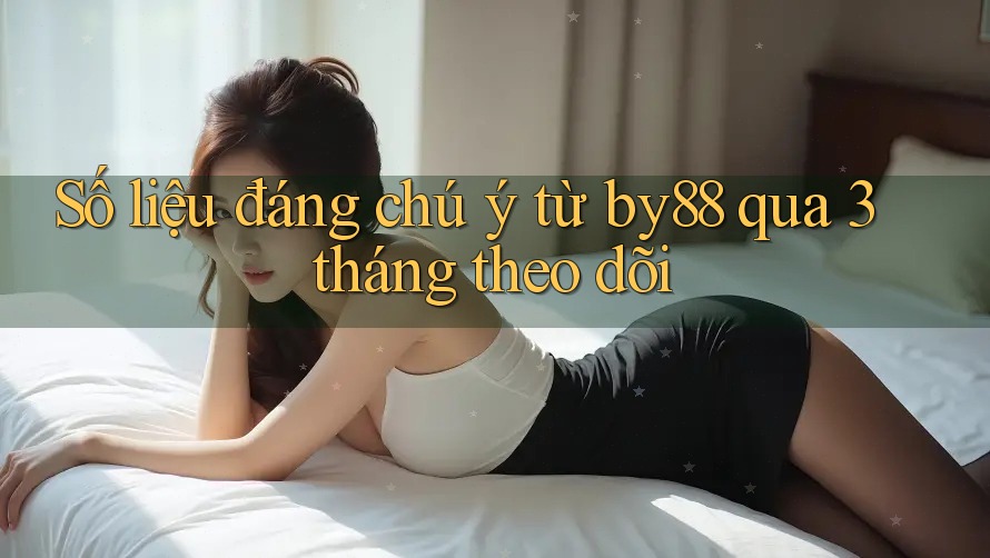 Số liệu đáng chú ý từ by88 qua 3 tháng theo dõi Số liệu đáng chú ý từ by88 qua 3 tháng theo dõi