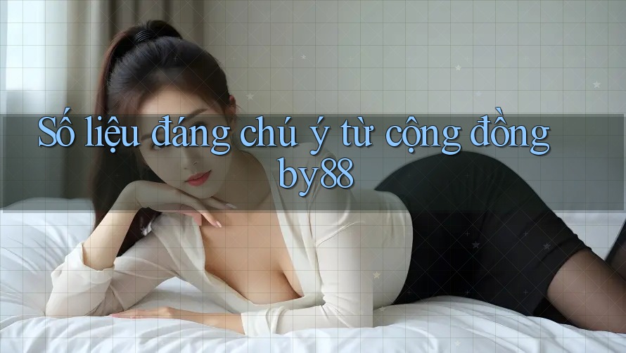 Số liệu đáng chú ý từ cộng đồng by88 Số liệu đáng chú ý từ cộng đồng by88