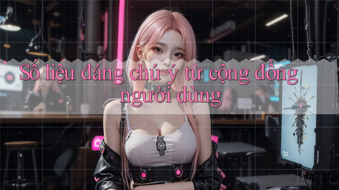 Số liệu đáng chú ý từ cộng đồng người dùng
