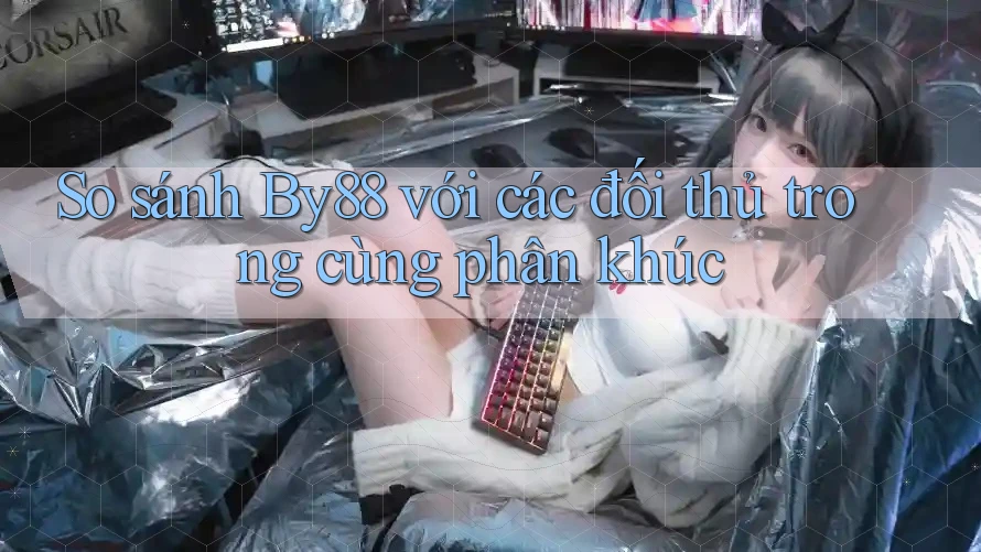 So sánh By88 với các đối thủ trong cùng phân khúc So sánh By88 với các đối thủ trong cùng phân khúc