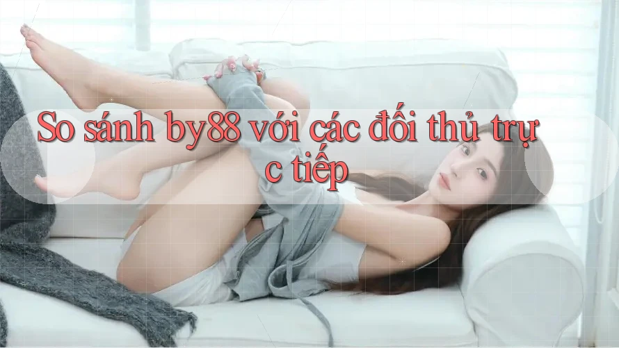 So sánh by88 với các đối thủ trực tiếp So sánh by88 với các đối thủ trực tiếp