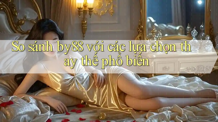 So sánh by88 với các lựa chọn thay thế phổ biến So sánh by88 với các lựa chọn thay thế phổ biến