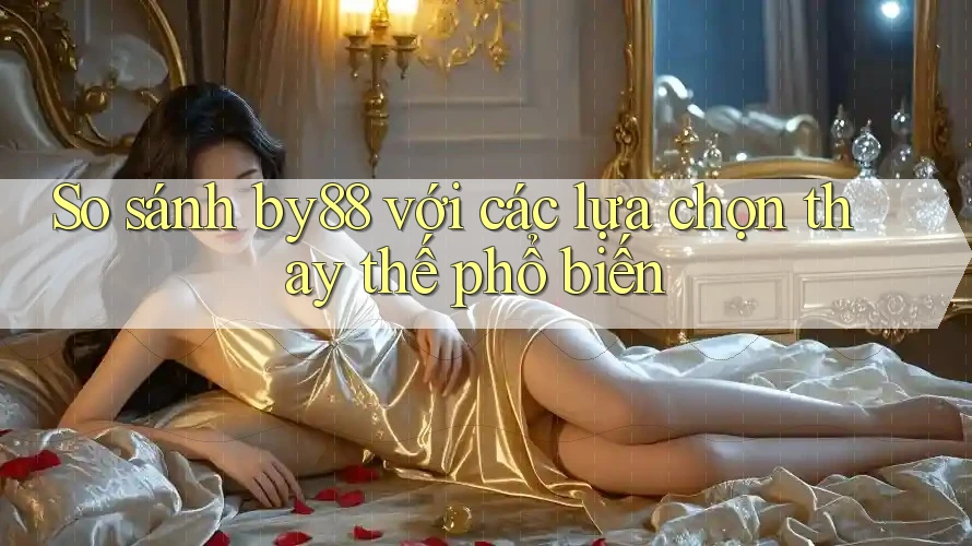 So sánh By88 với các lựa chọn thay thế phổ biến So sánh By88 với các lựa chọn thay thế phổ biến