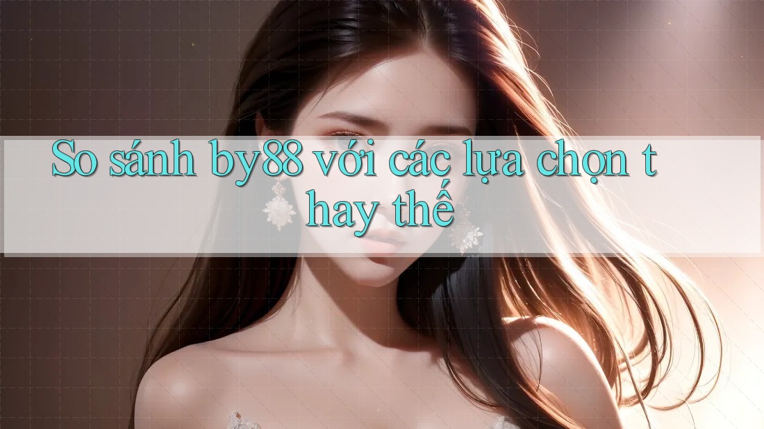 So sánh By88 với các lựa chọn thay thế