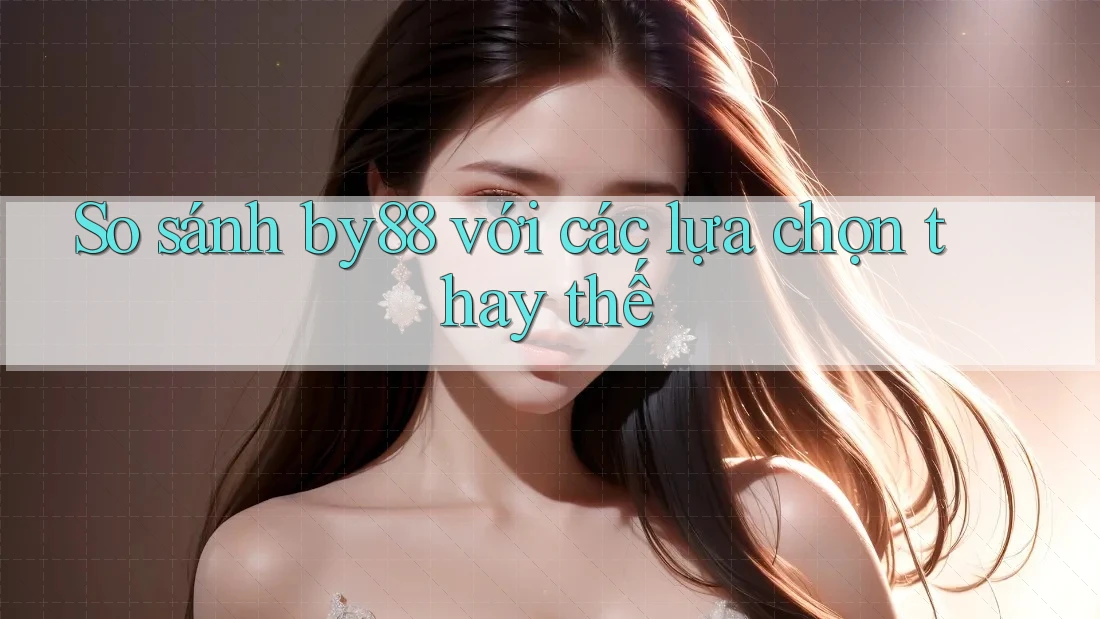 So sánh by88 với các lựa chọn thay thế So sánh by88 với các lựa chọn thay thế