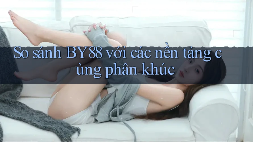 So sánh BY88 với các nền tảng cùng phân khúc So sánh BY88 với các nền tảng cùng phân khúc