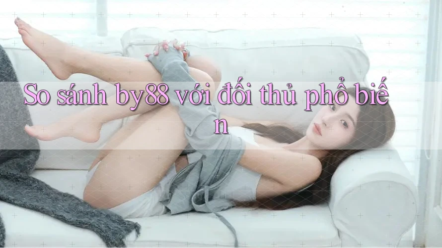 So sánh by88 với đối thủ phổ biến