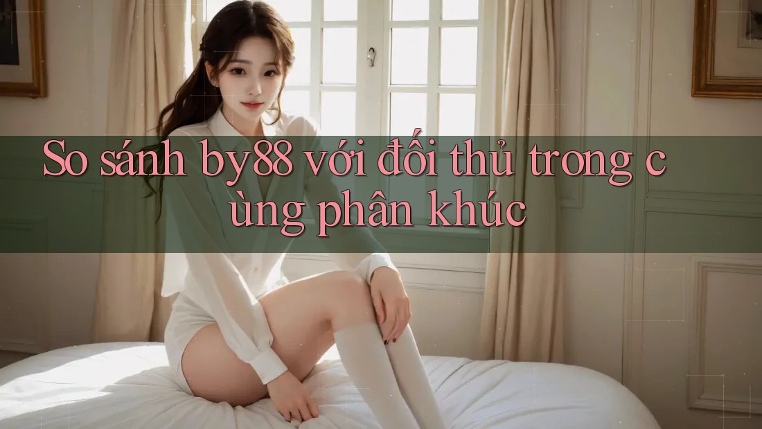So sánh by88 với đối thủ trong cùng phân khúc So sánh by88 với đối thủ trong cùng phân khúc