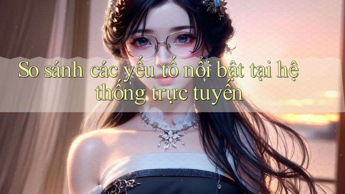 So sánh các yếu tố nổi bật tại hệ thống trực tuyến So sánh các yếu tố nổi bật tại hệ thống trực tuyến