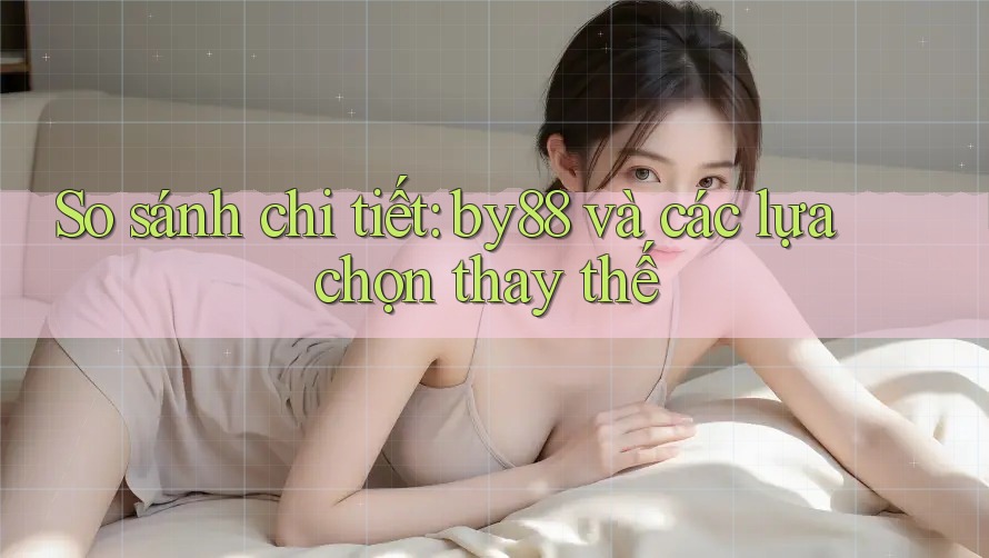 So sánh chi tiết: by88 và các lựa chọn thay thế