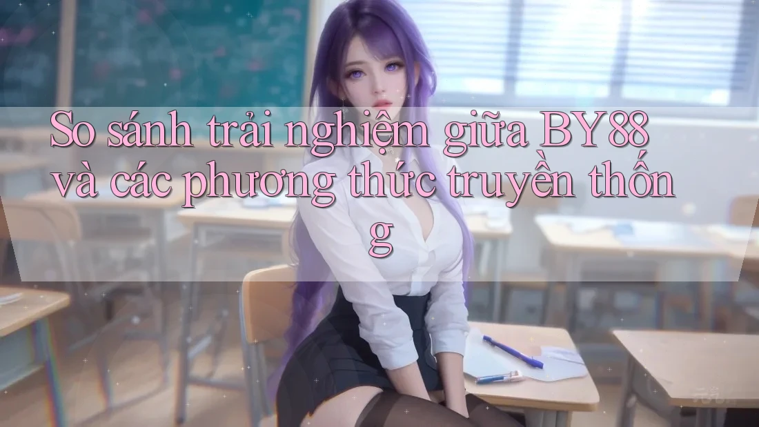 So sánh trải nghiệm giữa BY88 và các phương thức truyền thống So sánh trải nghiệm giữa BY88 và các phương thức truyền thống