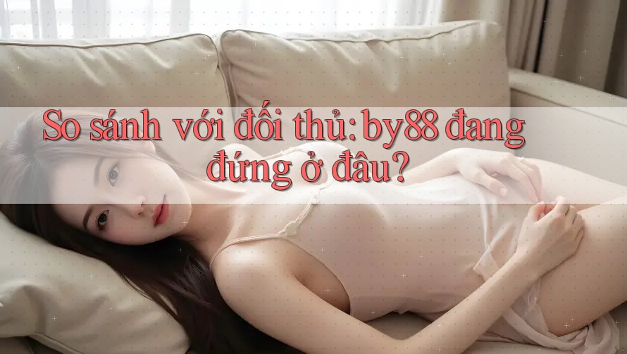 So sánh với đối thủ: by88 đang đứng ở đâu? So sánh với đối thủ: by88 đang đứng ở đâu?