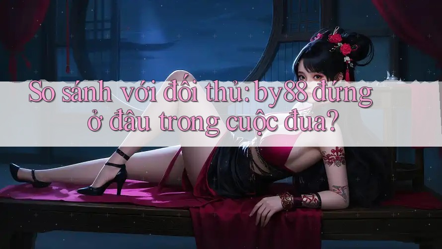 So sánh với đối thủ: by88 đứng ở đâu trong cuộc đua? So sánh với đối thủ: by88 đứng ở đâu trong cuộc đua?