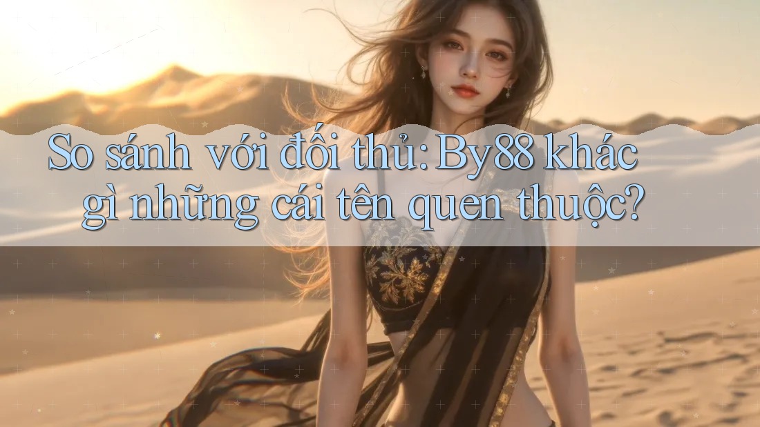 So sánh với đối thủ: By88 khác gì những cái tên quen thuộc?