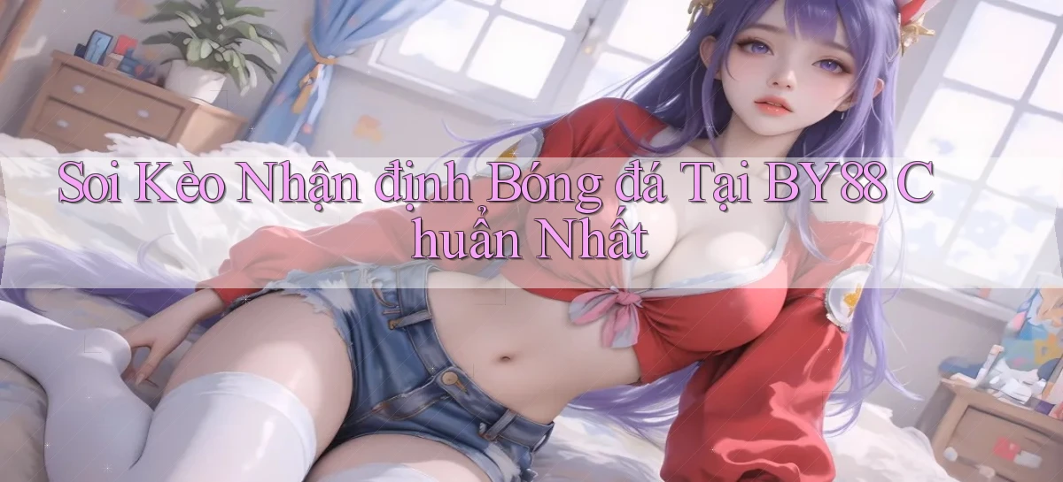 soi kèo nhận định bóng đá tại by88 chuẩn nhất