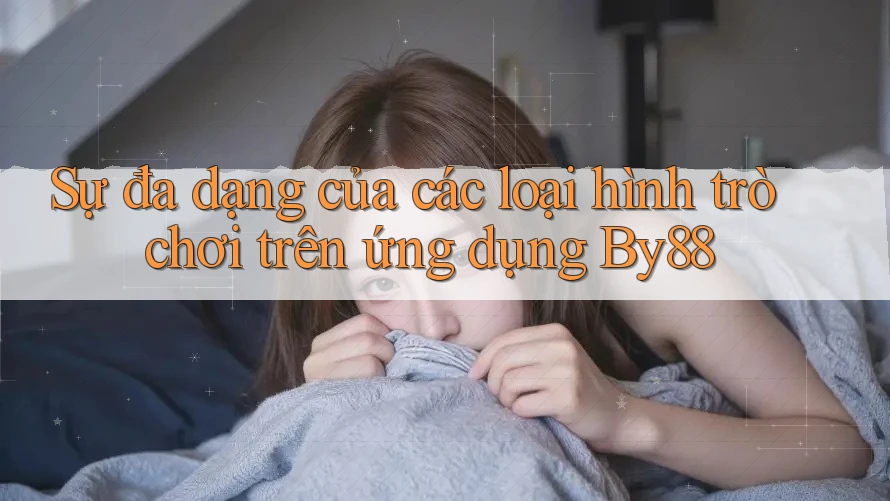 Sự đa dạng của các loại hình trò chơi trên ứng dụng By88 Sự đa dạng của các loại hình trò chơi trên ứng dụng By88