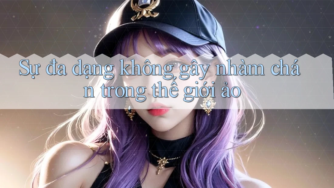 Sự đa dạng không gây nhàm chán trong thế giới ảo Sự đa dạng không gây nhàm chán trong thế giới ảo
