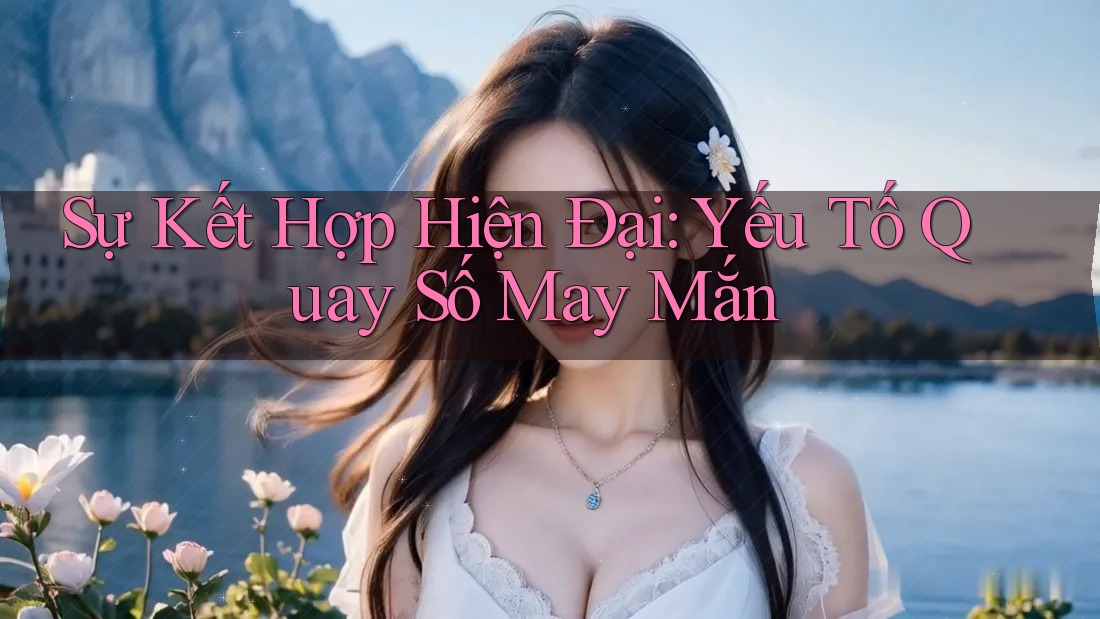 Sự Kết Hợp Hiện Đại: Yếu Tố Quay Số May Mắn Sự Kết Hợp Hiện Đại: Yếu Tố Quay Số May Mắn