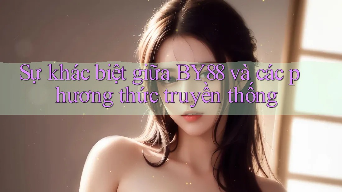Sự khác biệt giữa BY88 và các phương thức truyền thống Sự khác biệt giữa BY88 và các phương thức truyền thống