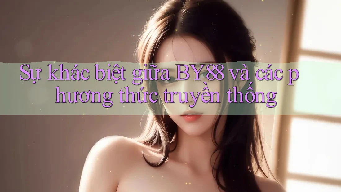 Sự khác biệt giữa BY88 và các phương thức truyền thống Sự khác biệt giữa BY88 và các phương thức truyền thống
