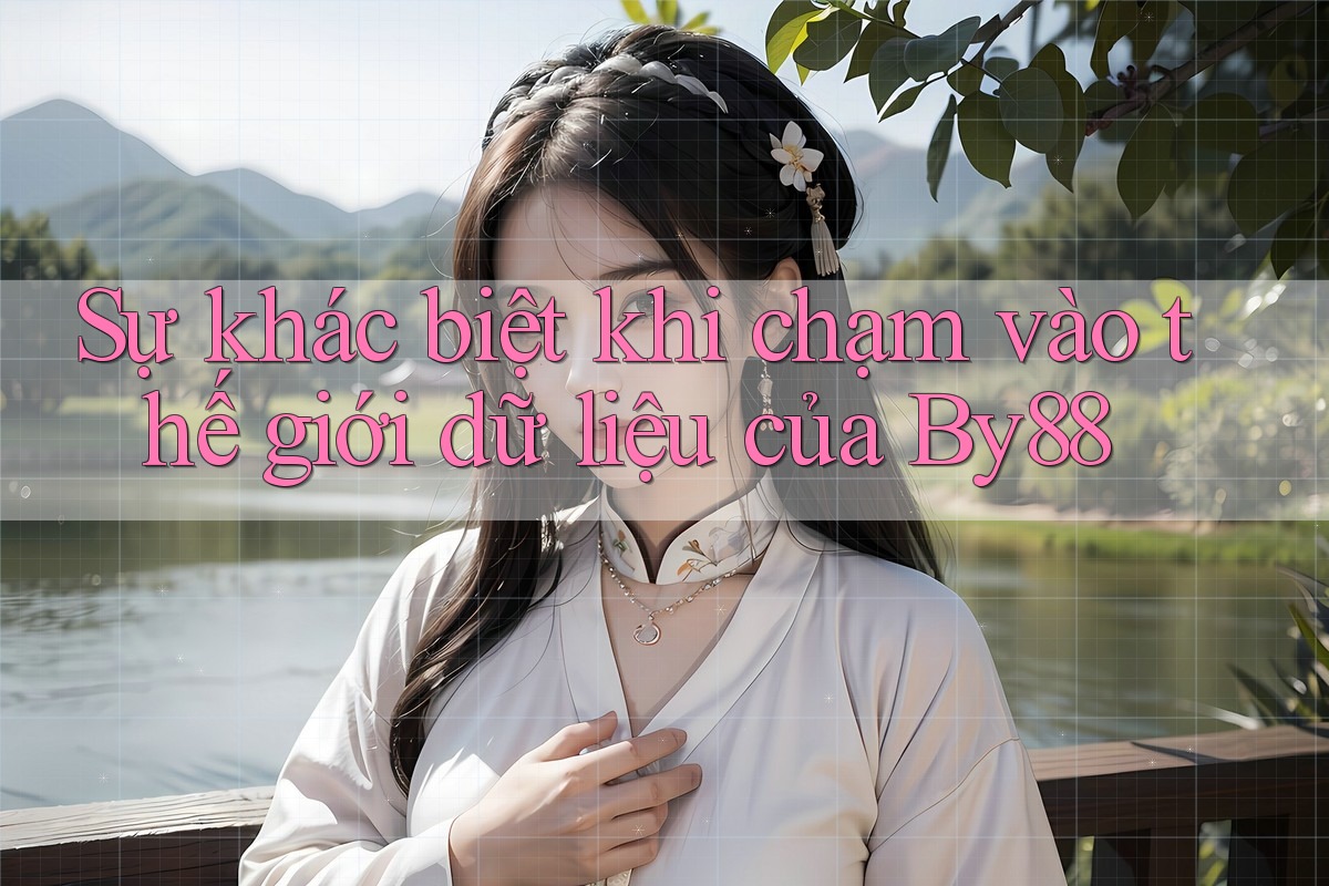 Sự khác biệt khi chạm vào thế giới dữ liệu của By88 Sự khác biệt khi chạm vào thế giới dữ liệu của By88