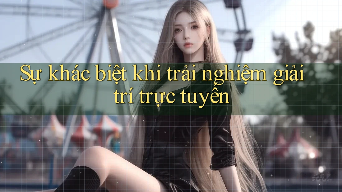 Sự khác biệt khi trải nghiệm giải trí trực tuyến Sự khác biệt khi trải nghiệm giải trí trực tuyến