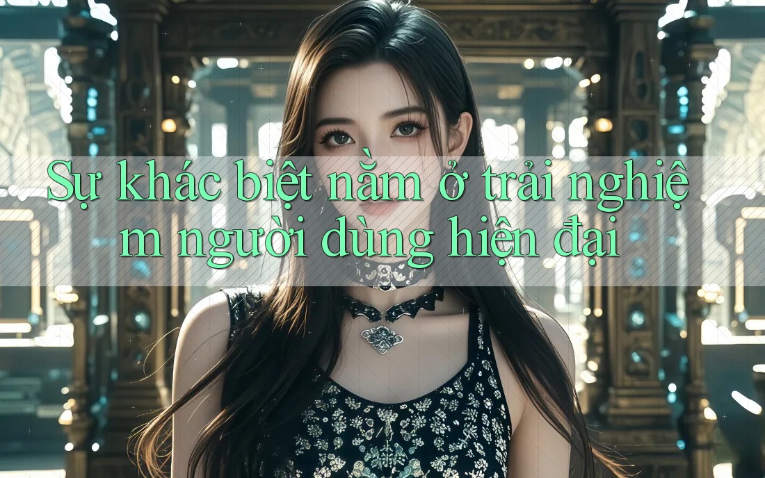 Sự khác biệt nằm ở trải nghiệm người dùng hiện đại Sự khác biệt nằm ở trải nghiệm người dùng hiện đại