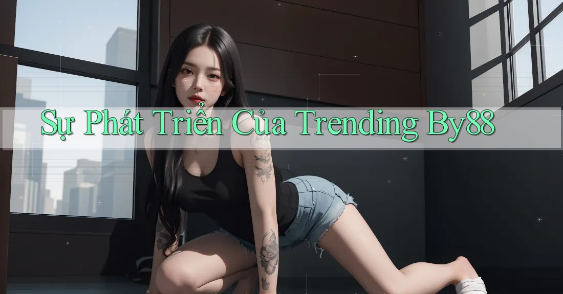 Sự Phát Triển Của Trending By88 Sự Phát Triển Của Trending By88