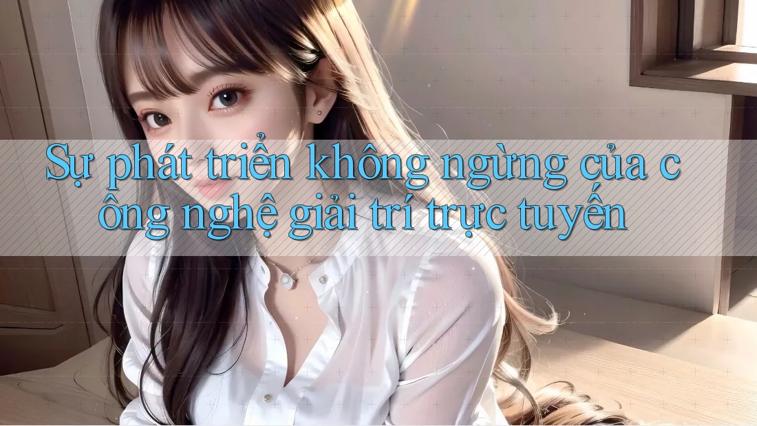 Sự phát triển không ngừng của công nghệ giải trí trực tuyến Sự phát triển không ngừng của công nghệ giải trí trực tuyến